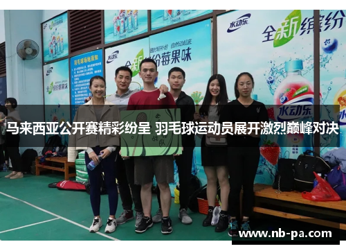 马来西亚公开赛精彩纷呈 羽毛球运动员展开激烈巅峰对决 马来西亚公开赛精彩纷呈 羽毛球运动员展开激烈巅峰对决