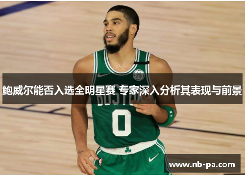 鲍威尔能否入选全明星赛 专家深入分析其表现与前景