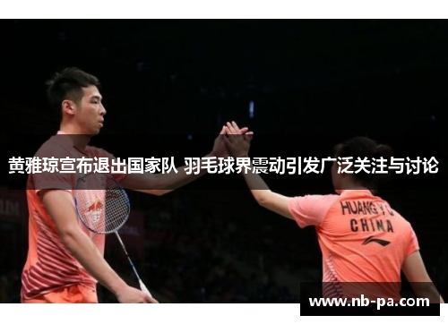 黄雅琼宣布退出国家队 羽毛球界震动引发广泛关注与讨论
