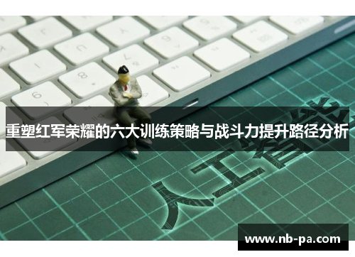 重塑红军荣耀的六大训练策略与战斗力提升路径分析