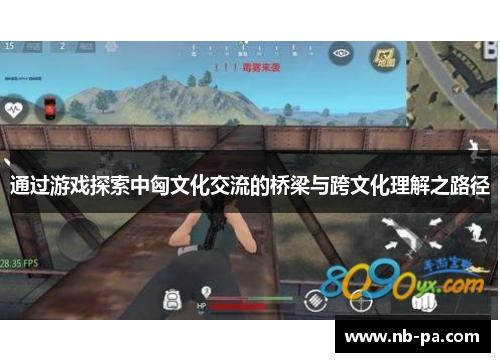 通过游戏探索中匈文化交流的桥梁与跨文化理解之路径