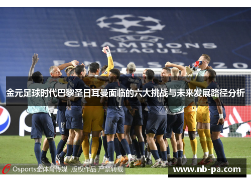 金元足球时代巴黎圣日耳曼面临的六大挑战与未来发展路径分析 金元足球时代巴黎圣日耳曼面临的六大挑战与未来发展路径分析