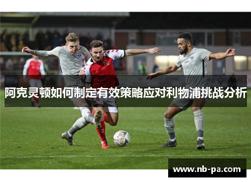 阿克灵顿如何制定有效策略应对利物浦挑战分析 阿克灵顿如何制定有效策略应对利物浦挑战分析
