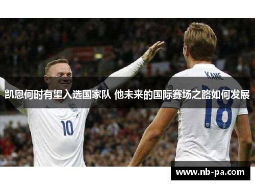 凯恩何时有望入选国家队 他未来的国际赛场之路如何发展 凯恩何时有望入选国家队 他未来的国际赛场之路如何发展