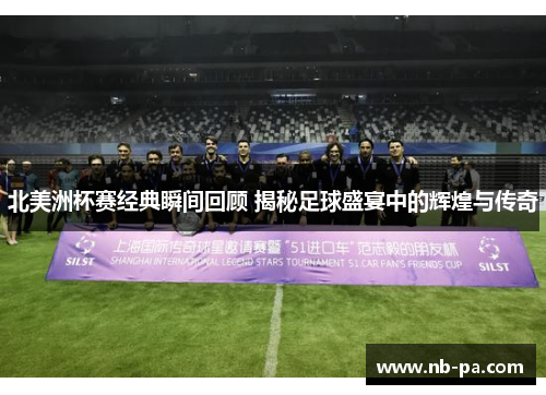 北美洲杯赛经典瞬间回顾 揭秘足球盛宴中的辉煌与传奇 北美洲杯赛经典瞬间回顾 揭秘足球盛宴中的辉煌与传奇