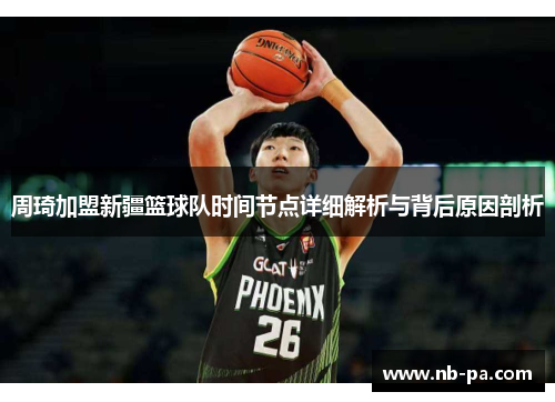 周琦加盟新疆篮球队时间节点详细解析与背后原因剖析 周琦加盟新疆篮球队时间节点详细解析与背后原因剖析