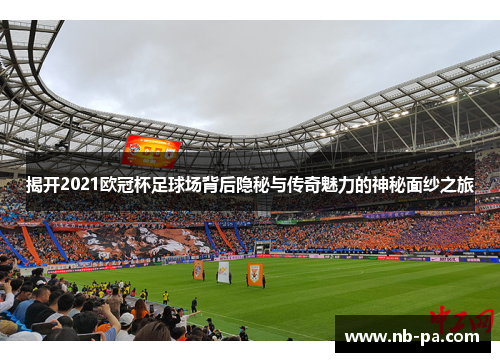 揭开2021欧冠杯足球场背后隐秘与传奇魅力的神秘面纱之旅