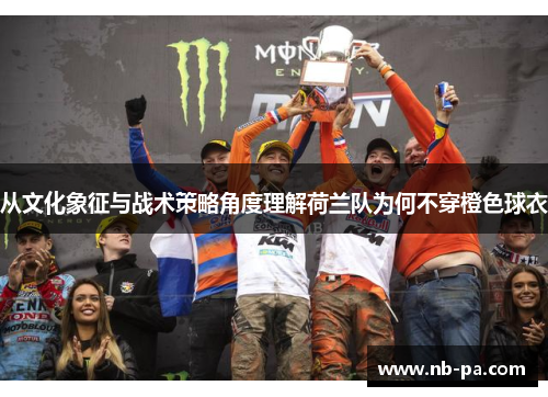 从文化象征与战术策略角度理解荷兰队为何不穿橙色球衣