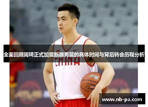全面回顾周琦正式加盟新疆男篮的具体时间与背后转会历程分析