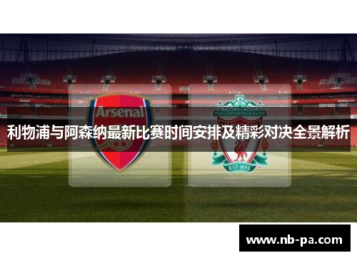 利物浦与阿森纳最新比赛时间安排及精彩对决全景解析