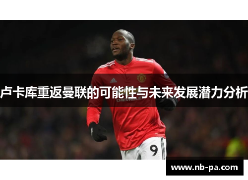 卢卡库重返曼联的可能性与未来发展潜力分析
