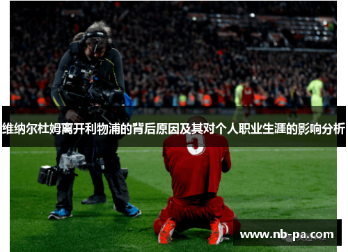 维纳尔杜姆离开利物浦的背后原因及其对个人职业生涯的影响分析