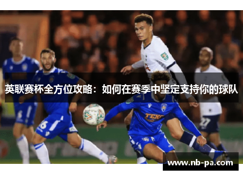 英联赛杯全方位攻略：如何在赛季中坚定支持你的球队