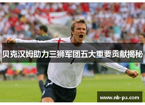 贝克汉姆助力三狮军团五大重要贡献揭秘 贝克汉姆助力三狮军团五大重要贡献揭秘