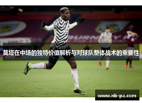 莫塔在中场的独特价值解析与对球队整体战术的重要性