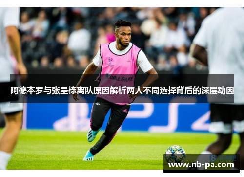 阿德本罗与张呈栋离队原因解析两人不同选择背后的深层动因