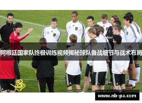 阿根廷国家队终极训练视频揭秘球队备战细节与战术布局