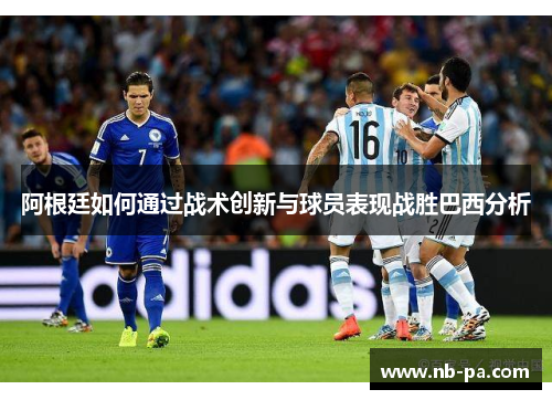 阿根廷如何通过战术创新与球员表现战胜巴西分析