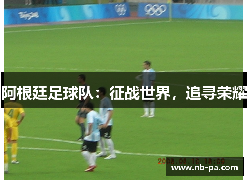 阿根廷足球队：征战世界，追寻荣耀