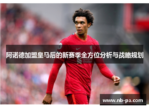 阿诺德加盟皇马后的新赛季全方位分析与战略规划