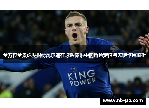 全方位全景深度揭秘瓦尔迪在球队体系中的角色定位与关键作用解析