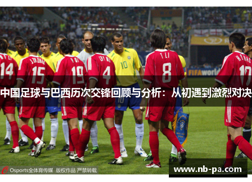 中国足球与巴西历次交锋回顾与分析：从初遇到激烈对决