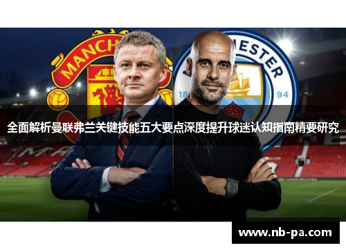 全面解析曼联弗兰关键技能五大要点深度提升球迷认知指南精要研究