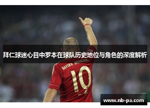 拜仁球迷心目中罗本在球队历史地位与角色的深度解析