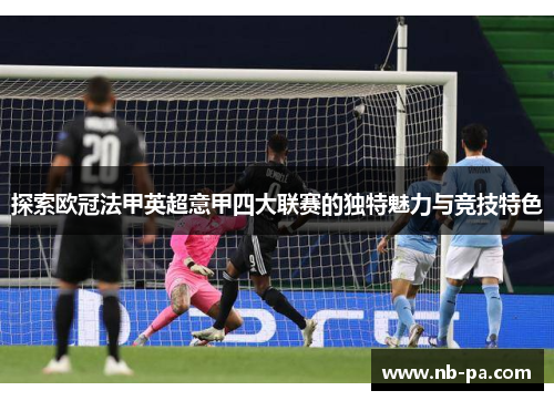 探索欧冠法甲英超意甲四大联赛的独特魅力与竞技特色