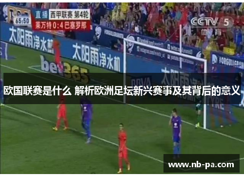 欧国联赛是什么 解析欧洲足坛新兴赛事及其背后的意义