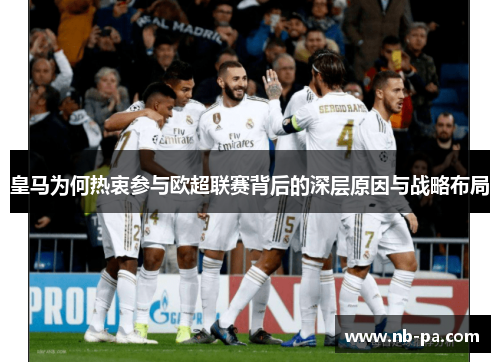 皇马为何热衷参与欧超联赛背后的深层原因与战略布局