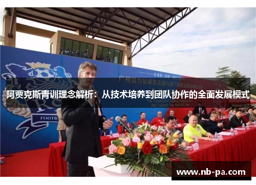 阿贾克斯青训理念解析：从技术培养到团队协作的全面发展模式