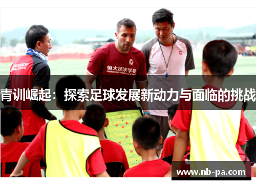 青训崛起：探索足球发展新动力与面临的挑战