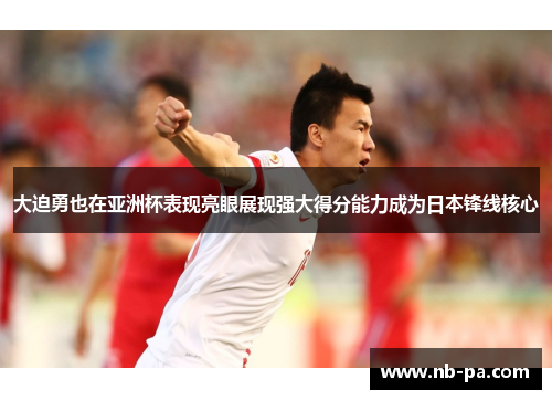 大迫勇也在亚洲杯表现亮眼展现强大得分能力成为日本锋线核心