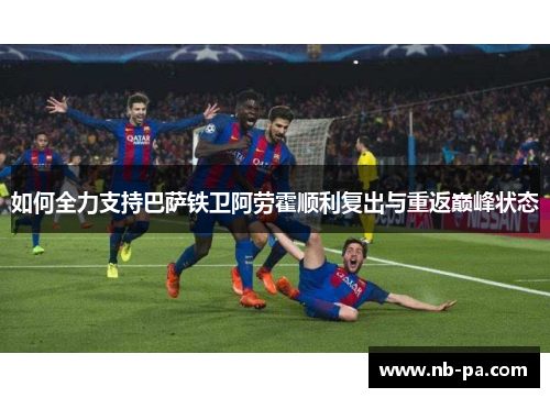 如何全力支持巴萨铁卫阿劳霍顺利复出与重返巅峰状态