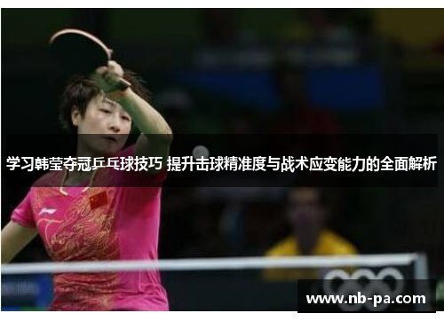 学习韩莹夺冠乒乓球技巧 提升击球精准度与战术应变能力的全面解析