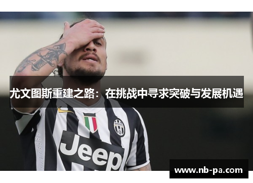 尤文图斯重建之路：在挑战中寻求突破与发展机遇