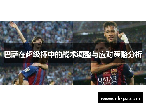 巴萨在超级杯中的战术调整与应对策略分析