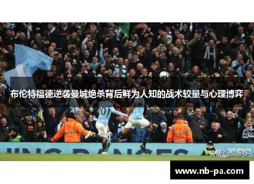 布伦特福德逆袭曼城绝杀背后鲜为人知的战术较量与心理博弈