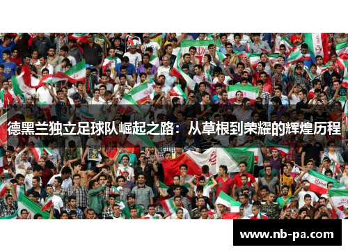 德黑兰独立足球队崛起之路：从草根到荣耀的辉煌历程