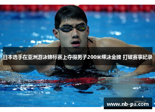 日本选手在亚洲游泳锦标赛上夺得男子200米蝶泳金牌 打破赛事纪录