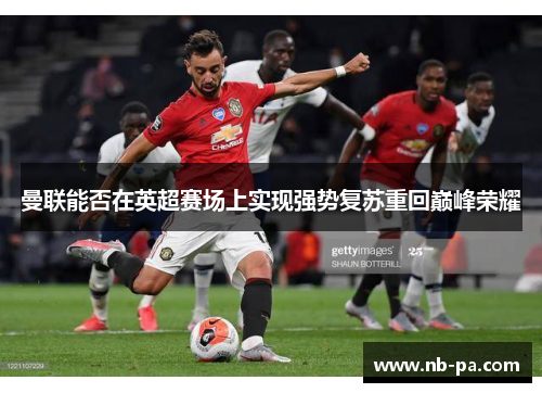 曼联能否在英超赛场上实现强势复苏重回巅峰荣耀 曼联能否在英超赛场上实现强势复苏重回巅峰荣耀