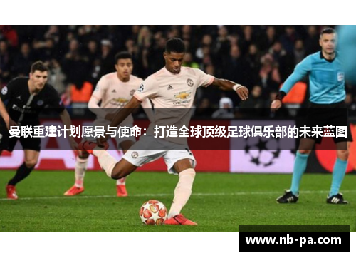 曼联重建计划愿景与使命：打造全球顶级足球俱乐部的未来蓝图