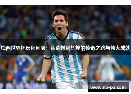 梅西世界杯历程回顾：从遗憾到辉煌的传奇之路与伟大成就