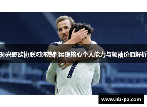 孙兴慜欧协联对阵热刺展现核心个人能力与领袖价值解析