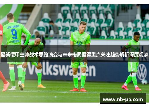 最新德甲主帅战术思路演变与未来格局值得重点关注趋势解析深度观察