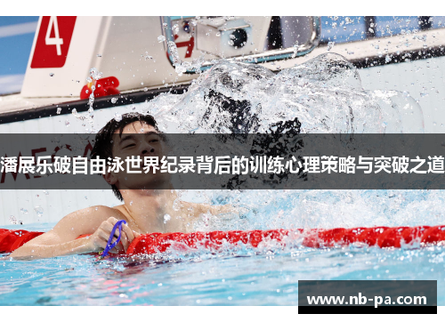 潘展乐破自由泳世界纪录背后的训练心理策略与突破之道