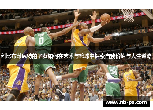 科比布莱恩特的子女如何在艺术与篮球中探索自我价值与人生道路 科比布莱恩特的子女如何在艺术与篮球中探索自我价值与人生道路