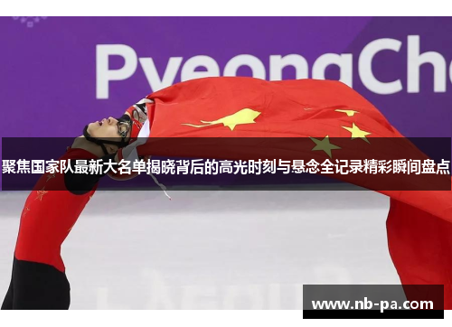 聚焦国家队最新大名单揭晓背后的高光时刻与悬念全记录精彩瞬间盘点