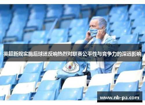 英超新规实施后球迷反响热烈对联赛公平性与竞争力的深远影响
